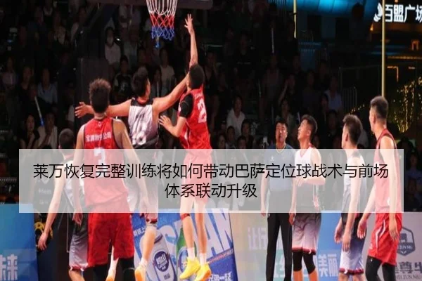 莱万恢复完整训练将如何带动巴萨定位球战术与前场体系联动升级