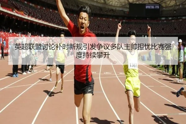 英超联盟讨论补时新规引发争议多队主帅担忧比赛强度持续攀升