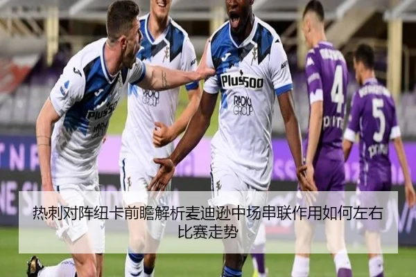 热刺对阵纽卡前瞻解析麦迪逊中场串联作用如何左右比赛走势